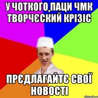 у чоткого паци чмк творчєский крізіс прєдлагайтє свої новості