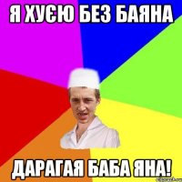 я хуєю без баяна дарагая баба яна!