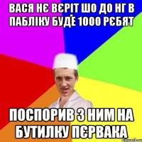 вася нє вєріт шо до нг в пабліку буде 1000 рєбят поспорив з ним на бутилку пєрвака