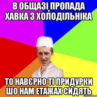 в общазі пропада хавка з холодільніка то навєрно ті придурки шо нам етажах сидять