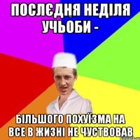 послєдня неділя учьоби - більшого похуїзма на все в жизні не чуствовав