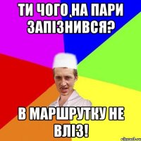 ти чого на пари запізнився? в маршрутку не вліз!