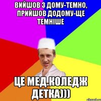 Вийшов з дому-темно, Прийшов додому-ще темніше Це Мед.коледж детка)))