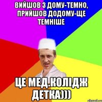 Вийшов з дому-темно, Прийшов додому-ще темніше Це Мед.колідж детка)))