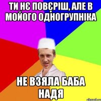 ти нє повєріш, але в мойого одногрупніка не взяла баба надя