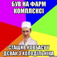 був на фарм комплєксі стащив ковбасу у дєвак з холодільніка