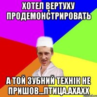 хотел вертуху продемонстрировать а той зубний технік не пришов...Птица.ахахх