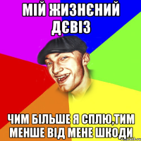 мій жизнєний дєвіз чим більше я сплю,тим менше від мене шкоди