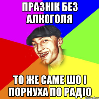 празнік без алкоголя то же саме шо і порнуха по радіо