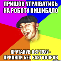 пришов утраіватись на роботу вишибало крутанув вєртуху - приняли без разговоров