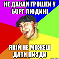 Не давай грошей у борг людині якій не можеш дати пизди