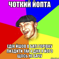 Чоткий Йопта Едік йшов в баті горівку пиздити так 4 дня я його щось не бачу