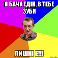 Я бачу Едiк, в тебе зуби лишнi е!!!