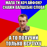 мала ти хоч айфон? скажи валшебні слова а то получий только вєртуху