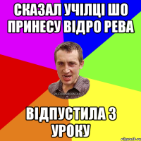 Сказал учілці шо принесу відро рева Відпустила з уроку