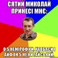 Сятий Миколай принесі мнє: 0.5 немірофки, кавбаси і айфон 5 не китайський.