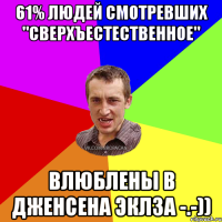 61% людей смотревших "Сверхъестественное" влюблены в Дженсена Эклза -.-))