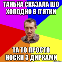 ТАНЬКА СКАЗАЛА ШО ХОЛОДНО В П'ЯТКИ ТА ТО ПРОСТО НОСКИ З ДИРКАМИ