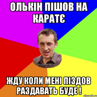 олькін пішов на каратє жду коли мені піздов раздавать буде !