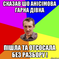 сказав шо анісімова гарна дівка пішла та отсосала без разбору !