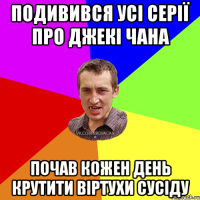 Подивився усі серії про Джекі Чана почав кожен день крутити віртухи сусіду