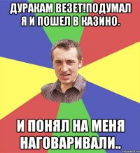 Дуракам везет!Подумал я и пошел в казино. и понял на меня наговаривали..