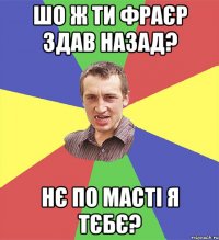 шо ж ти фраєр здав назад? нє по масті я тєбє?