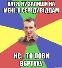 Катя, ну запиши на мене, в середу віддам нє... то лови вєртуху