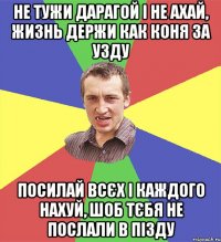 не тужи дарагой і не ахай, жизнь держи как коня за узду посилай всєх і каждого нахуй, шоб тєбя не послали в пізду