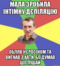 мала зробила інтімну дєпіляцію обляв кєросіном та вигнав з хати, бо думав шо лішай