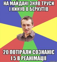 на майдані зняв труси і кинув в беркутів 20 потірали сознаніє і 5 в реанімації