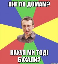 яке по домам? нахуя ми тоді бухали?