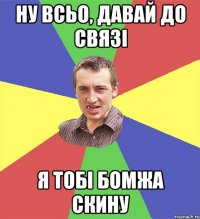 ну всьо, давай до связі я тобі бомжа скину