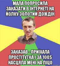 мала попросила заказати в інтернеті на йолку золотий дождік заказав - приїхала простітутка і за 100$ насцяла мені на ліцо