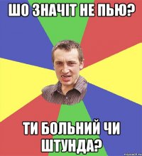 шо значіт не пью? ти больний чи штунда?