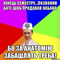 кінець семестру...позвонив баті, шоб продавав кабана бо за анатомію забашлять треба!