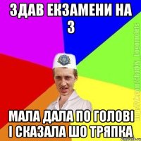 Здав екзамени на 3 мала дала по голові і сказала шо тряпка