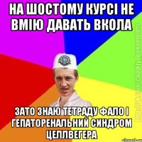 на шостому курсі не вмію давать вкола зато знаю тетраду фало і гепаторенальний синдром целлвегера