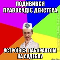 ПОДИВИВСЯ ПРАВОСУДІЄ ДЕКСТЕРА УСТРОЇВСЯ ЛАБОРАНТОМ НА СУДЕБКУ