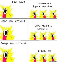 поклонники legocrazymotion!!! Cмотрель его мульты!!! Всегда!!!!!!