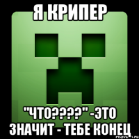 Я крипер "Что????" -это значит - тебе конец