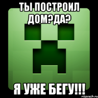 Ты построил дом?да? Я уже бегу!!!