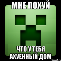 мне похуй что у тебя ахуенный дом