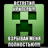 Встретил крипера!!! Взрывай меня полностью!!!!