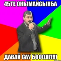 45те окымайсынба Давай сау бооолл!!!