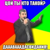 Цой ты кто такой? ДаааваааДасвидания!