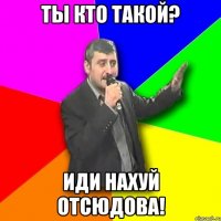 Ты кто такой? ИДИ НАХУЙ ОТСЮДОВА!