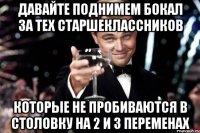 ДАВАЙТЕ ПОДНИМЕМ БОКАЛ ЗА ТЕХ СТАРШЕКЛАССНИКОВ КОТОРЫЕ НЕ ПРОБИВАЮТСЯ В СТОЛОВКУ НА 2 и 3 ПЕРЕМЕНАХ