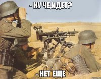 - Ну че,идет? - Нет еще