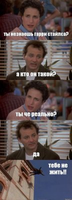 ты незнаешь гарри стайлса? а кто он такой? ты че реально? да тебе не жить!!